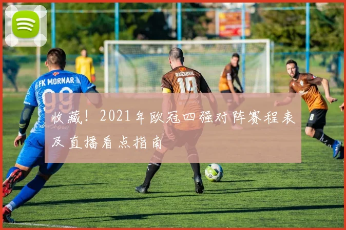 收藏!2021年欧冠四强对阵赛程表及直播看点指南