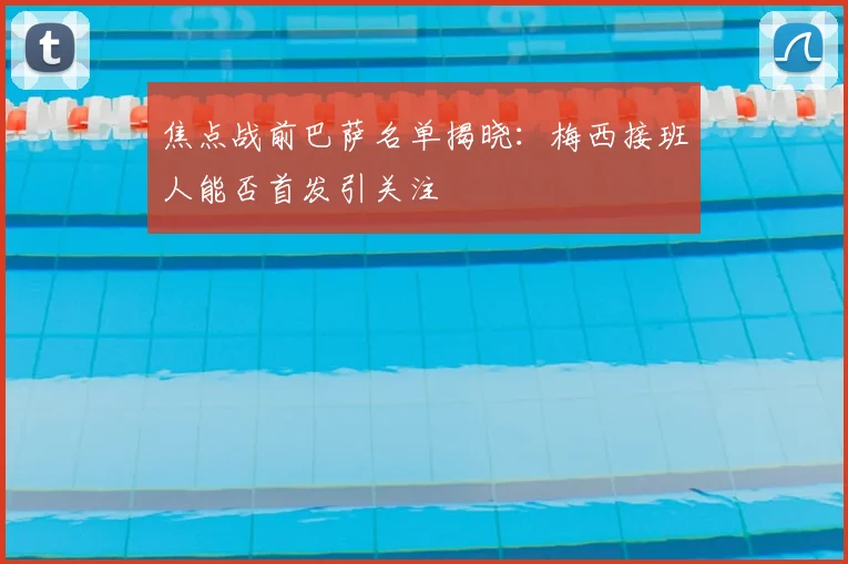 焦点战前巴萨名单揭晓：梅西接班人能否首发引关注