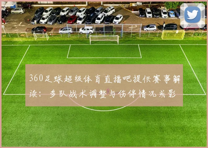360足球超级体育直播吧提供赛事解读：多队战术调整与伤停情况或影响本轮积分争夺