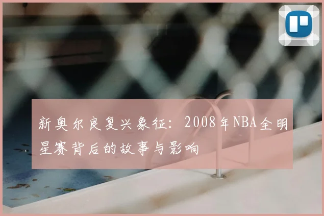 新奥尔良复兴象征:2008年NBA全明星赛背后的故事与影响