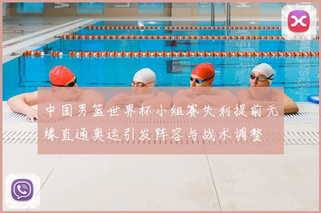 中国男篮世界杯小组赛失利提前无缘直通奥运引发阵容与战术调整