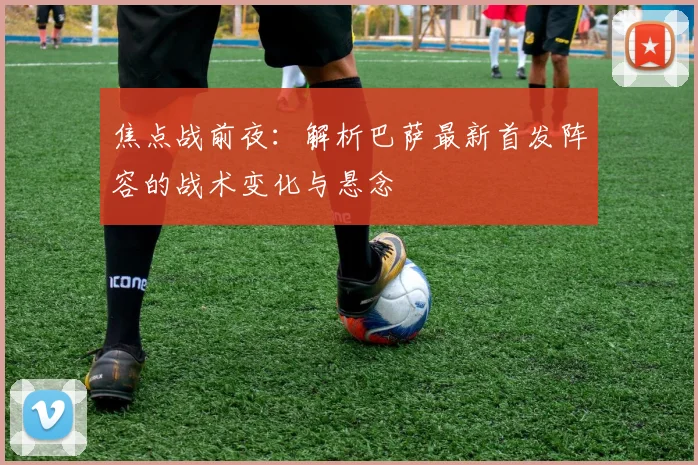 焦点战前夜：解析巴萨最新首发阵容的战术变化与悬念