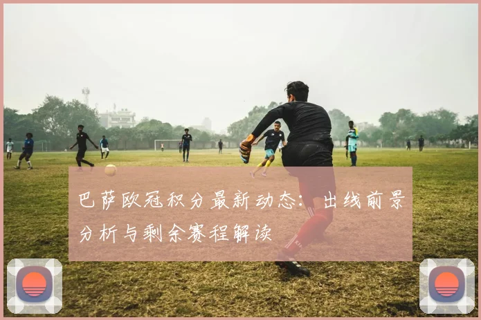 巴萨欧冠积分最新动态:出线前景分析与剩余赛程解读