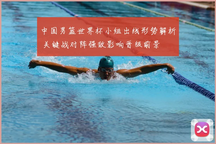 中国男篮世界杯小组出线形势解析 关键战对阵强敌影响晋级前景