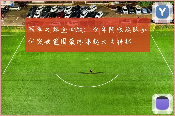 冠军之路全回顾:今年阿根廷队如何突破重围最终捧起大力神杯