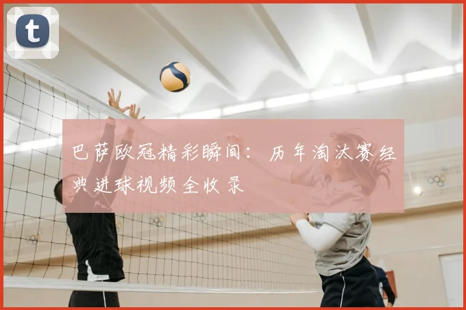 巴萨欧冠精彩瞬间:历年淘汰赛经典进球视频全收录