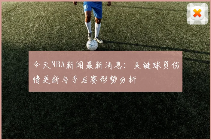 今天NBA新闻最新消息：关键球员伤情更新与季后赛形势分析