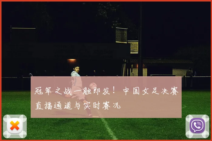 冠军之战一触即发!中国女足决赛直播通道与实时赛况