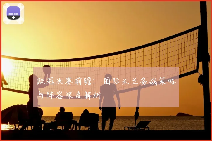欧冠决赛前瞻：国际米兰备战策略与阵容深度解析