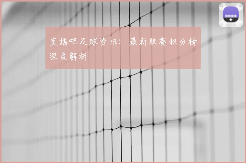 直播吧足球资讯：最新联赛积分榜深度解析