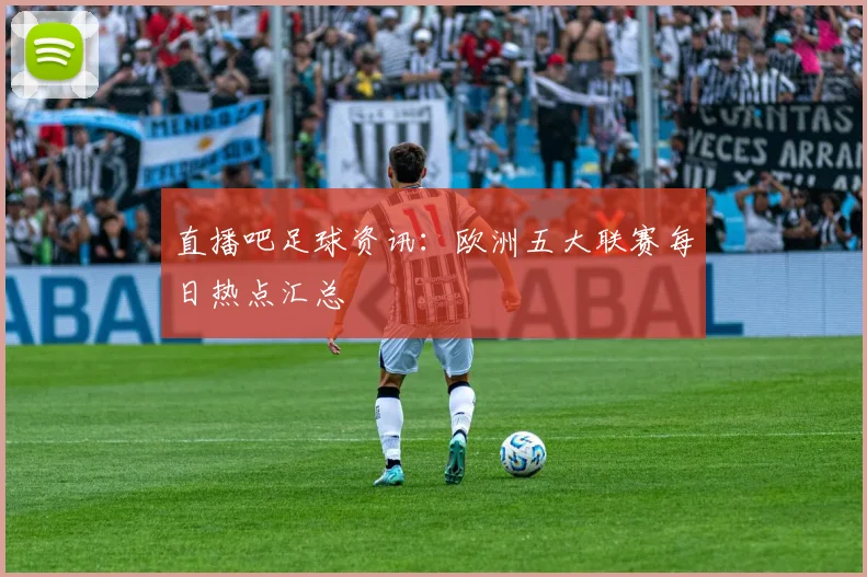 直播吧足球资讯：欧洲五大联赛每日热点汇总