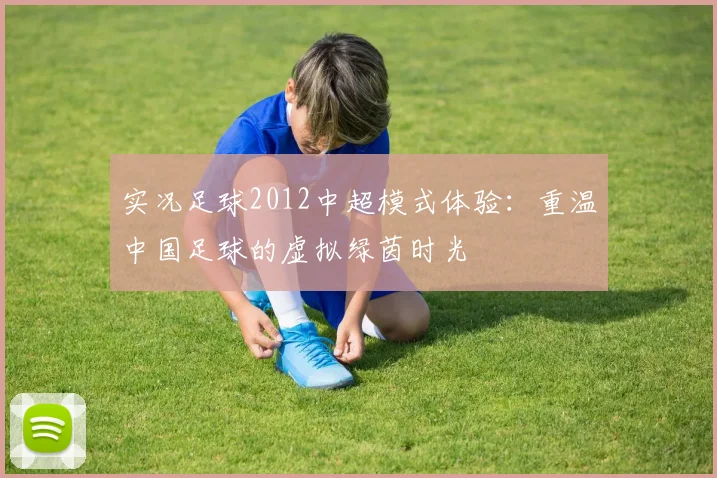 实况足球2012中超模式体验:重温中国足球的虚拟绿茵时光