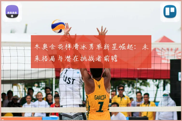 冬奥会花样滑冰男单新星崛起：未来格局与潜在挑战者前瞻