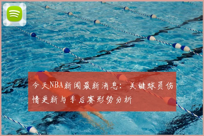 今天NBA新闻最新消息：关键球员伤情更新与季后赛形势分析
